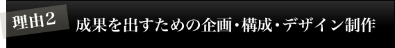 理由2 成果を出すための企画・構成・デザイン制作